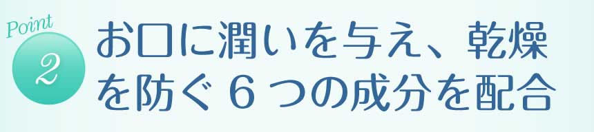【ポイント２】お口に潤いを与え、乾燥を防ぐ６つの成分を配合